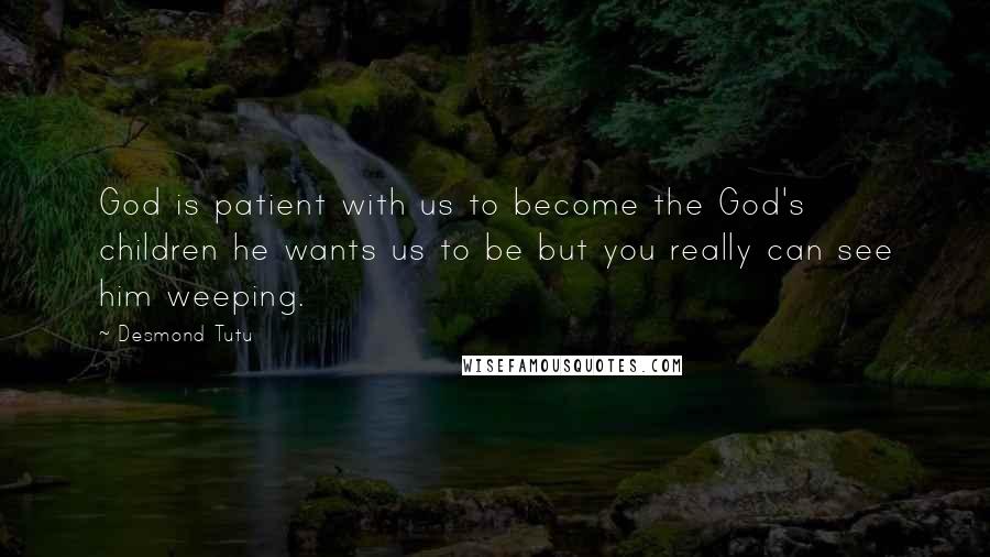 Desmond Tutu Quotes: God is patient with us to become the God's children he wants us to be but you really can see him weeping.