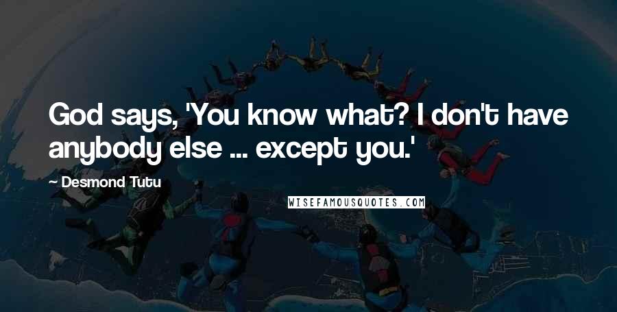 Desmond Tutu Quotes: God says, 'You know what? I don't have anybody else ... except you.'