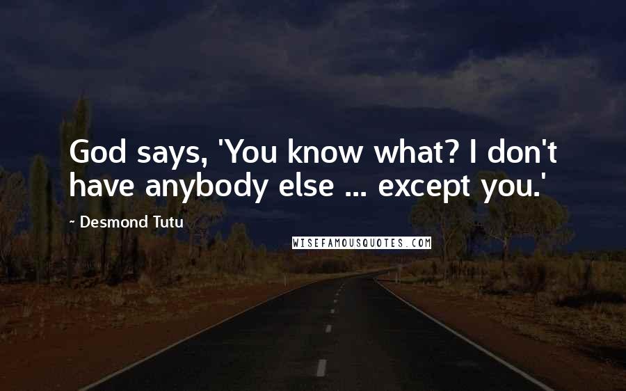 Desmond Tutu Quotes: God says, 'You know what? I don't have anybody else ... except you.'