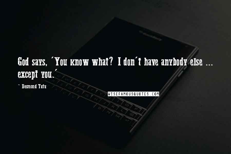 Desmond Tutu Quotes: God says, 'You know what? I don't have anybody else ... except you.'