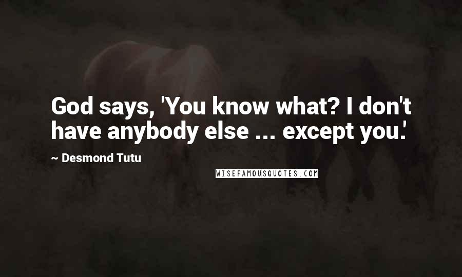 Desmond Tutu Quotes: God says, 'You know what? I don't have anybody else ... except you.'