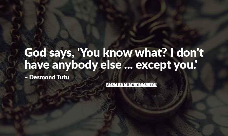 Desmond Tutu Quotes: God says, 'You know what? I don't have anybody else ... except you.'