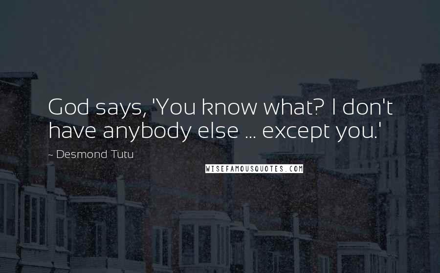 Desmond Tutu Quotes: God says, 'You know what? I don't have anybody else ... except you.'