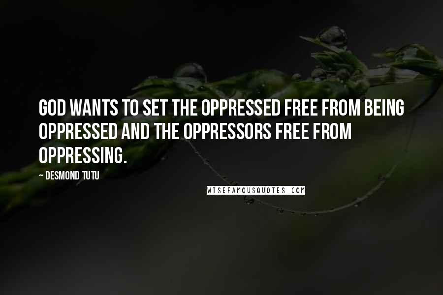 Desmond Tutu Quotes: God wants to set the oppressed free from being oppressed and the oppressors free from oppressing.