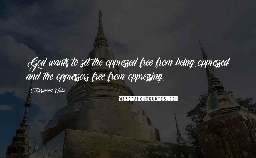 Desmond Tutu Quotes: God wants to set the oppressed free from being oppressed and the oppressors free from oppressing.