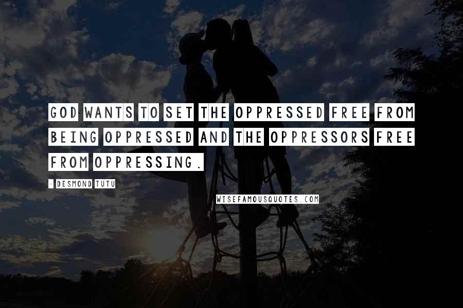 Desmond Tutu Quotes: God wants to set the oppressed free from being oppressed and the oppressors free from oppressing.