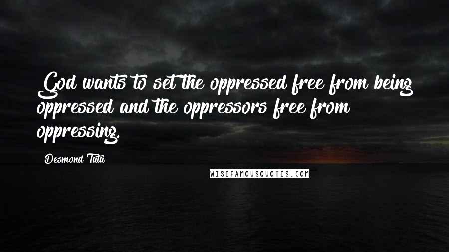 Desmond Tutu Quotes: God wants to set the oppressed free from being oppressed and the oppressors free from oppressing.