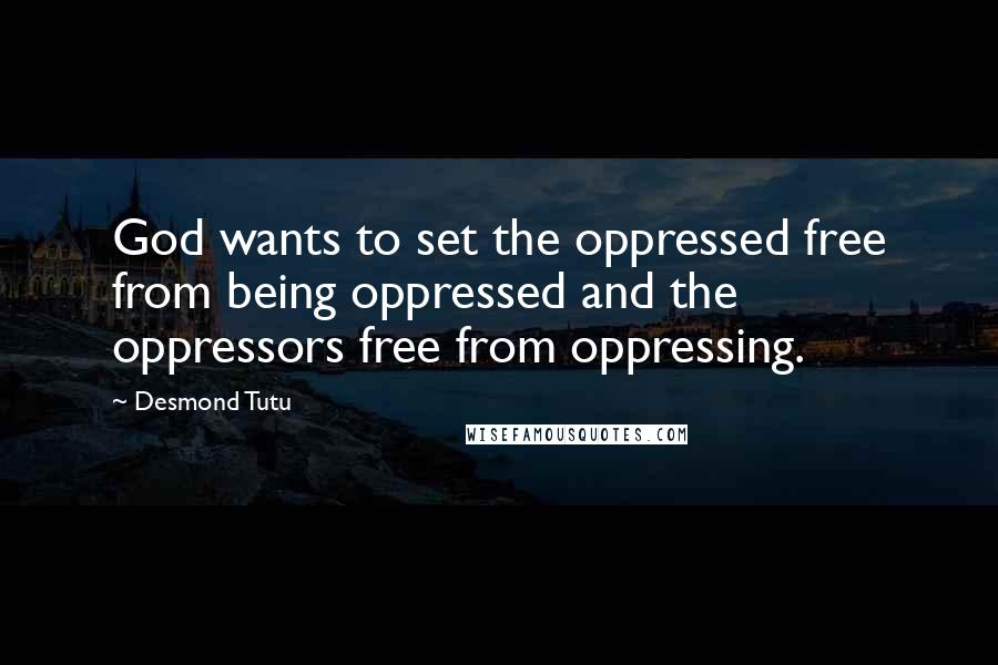 Desmond Tutu Quotes: God wants to set the oppressed free from being oppressed and the oppressors free from oppressing.