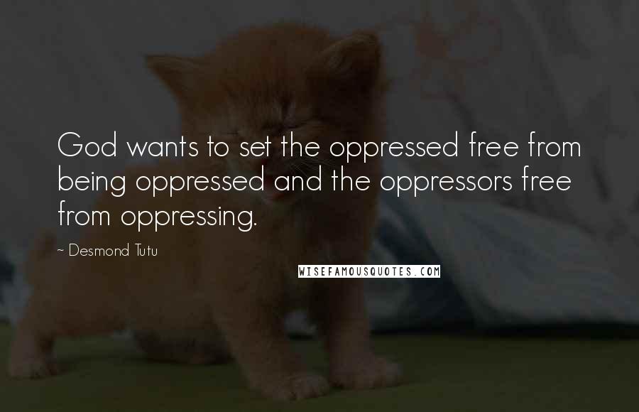 Desmond Tutu Quotes: God wants to set the oppressed free from being oppressed and the oppressors free from oppressing.