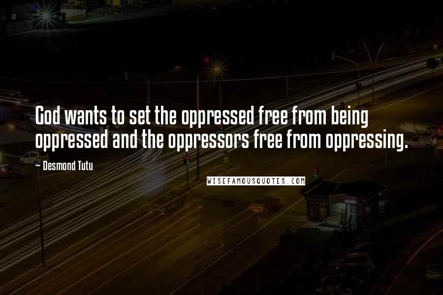 Desmond Tutu Quotes: God wants to set the oppressed free from being oppressed and the oppressors free from oppressing.