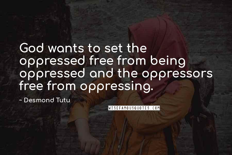 Desmond Tutu Quotes: God wants to set the oppressed free from being oppressed and the oppressors free from oppressing.
