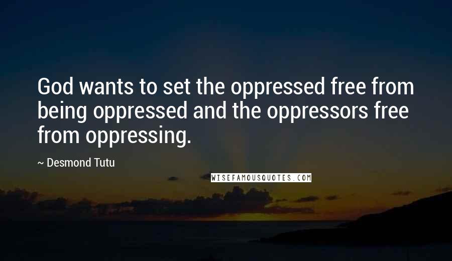 Desmond Tutu Quotes: God wants to set the oppressed free from being oppressed and the oppressors free from oppressing.