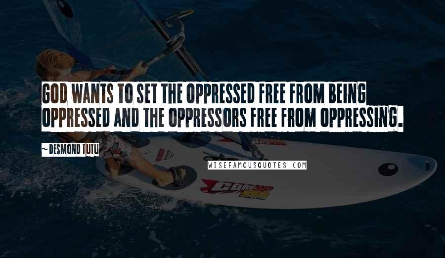 Desmond Tutu Quotes: God wants to set the oppressed free from being oppressed and the oppressors free from oppressing.