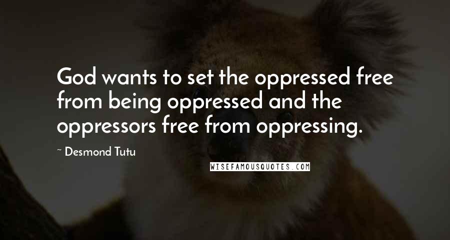 Desmond Tutu Quotes: God wants to set the oppressed free from being oppressed and the oppressors free from oppressing.