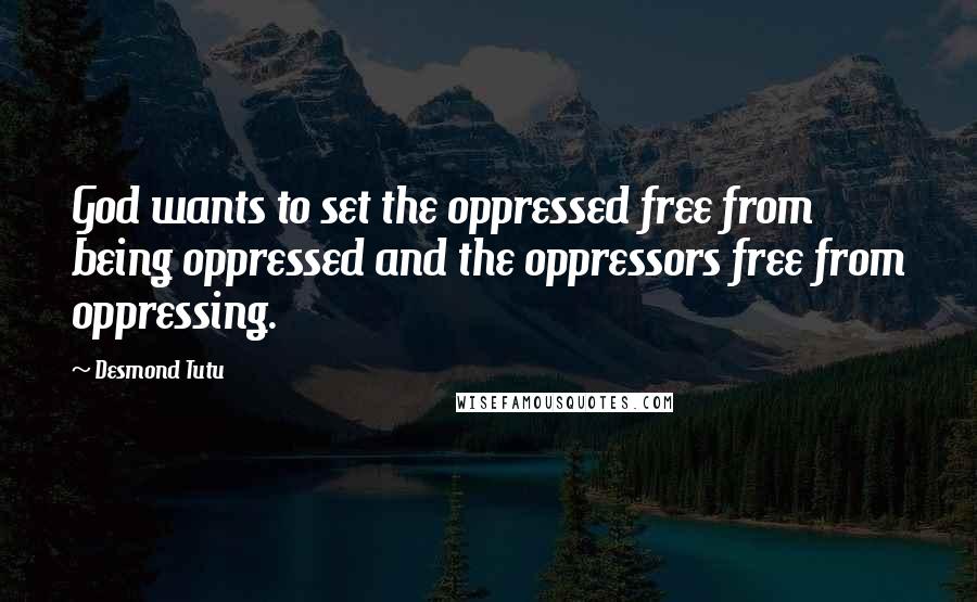 Desmond Tutu Quotes: God wants to set the oppressed free from being oppressed and the oppressors free from oppressing.