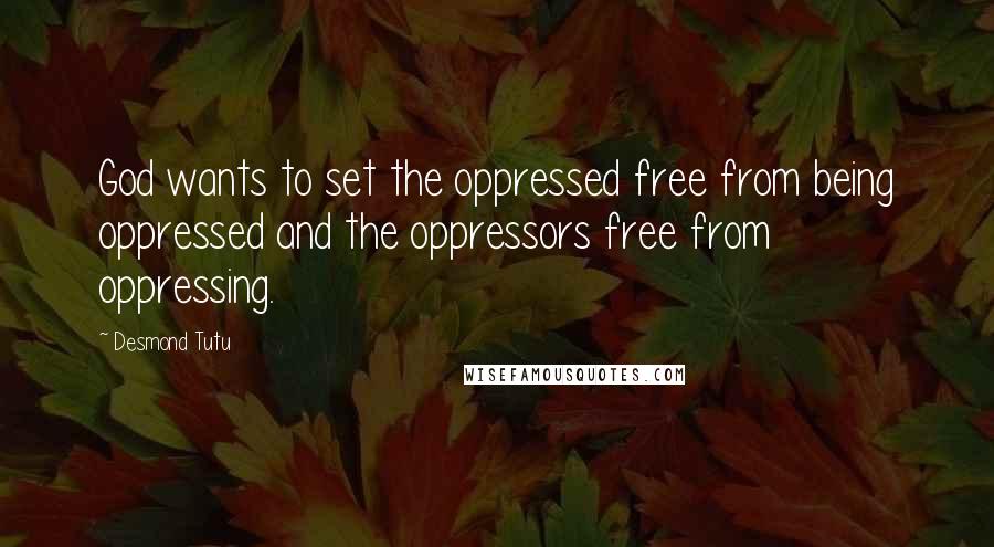 Desmond Tutu Quotes: God wants to set the oppressed free from being oppressed and the oppressors free from oppressing.
