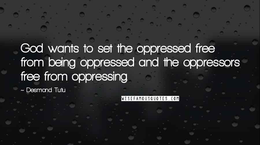 Desmond Tutu Quotes: God wants to set the oppressed free from being oppressed and the oppressors free from oppressing.