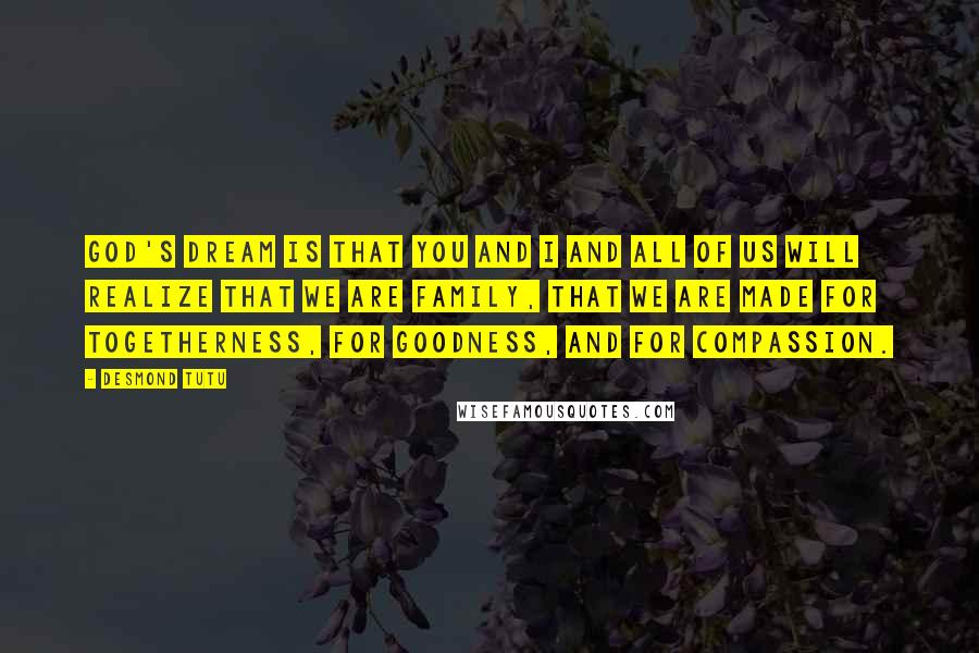 Desmond Tutu Quotes: God's dream is that you and I and all of us will realize that we are family, that we are made for togetherness, for goodness, and for compassion.