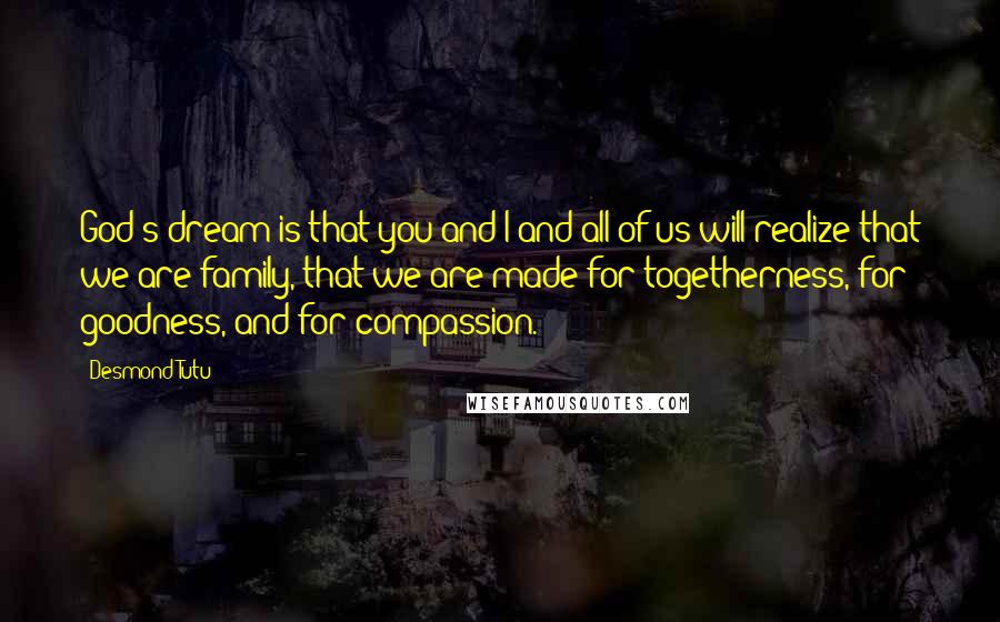 Desmond Tutu Quotes: God's dream is that you and I and all of us will realize that we are family, that we are made for togetherness, for goodness, and for compassion.