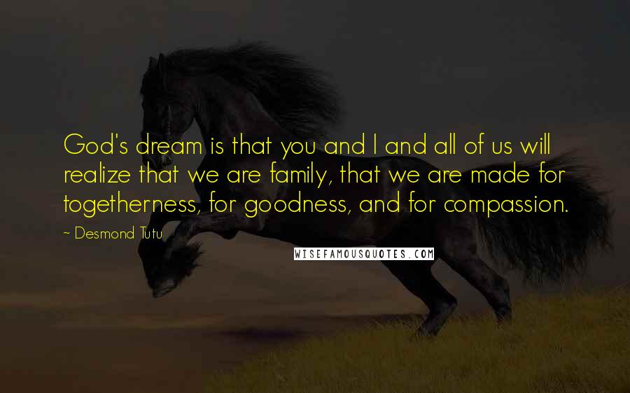 Desmond Tutu Quotes: God's dream is that you and I and all of us will realize that we are family, that we are made for togetherness, for goodness, and for compassion.