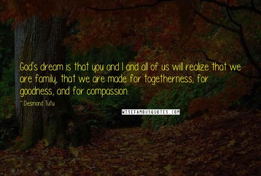 Desmond Tutu Quotes: God's dream is that you and I and all of us will realize that we are family, that we are made for togetherness, for goodness, and for compassion.