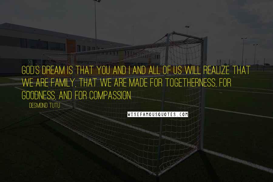 Desmond Tutu Quotes: God's dream is that you and I and all of us will realize that we are family, that we are made for togetherness, for goodness, and for compassion.