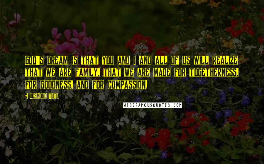 Desmond Tutu Quotes: God's dream is that you and I and all of us will realize that we are family, that we are made for togetherness, for goodness, and for compassion.