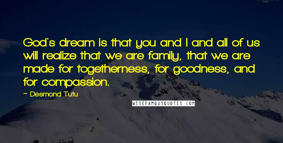 Desmond Tutu Quotes: God's dream is that you and I and all of us will realize that we are family, that we are made for togetherness, for goodness, and for compassion.