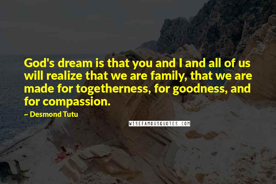 Desmond Tutu Quotes: God's dream is that you and I and all of us will realize that we are family, that we are made for togetherness, for goodness, and for compassion.