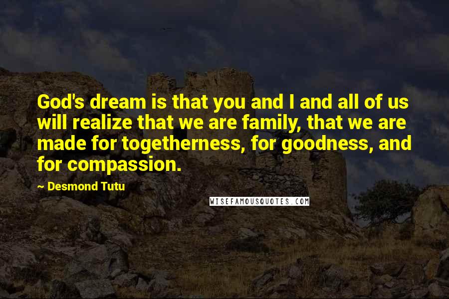 Desmond Tutu Quotes: God's dream is that you and I and all of us will realize that we are family, that we are made for togetherness, for goodness, and for compassion.