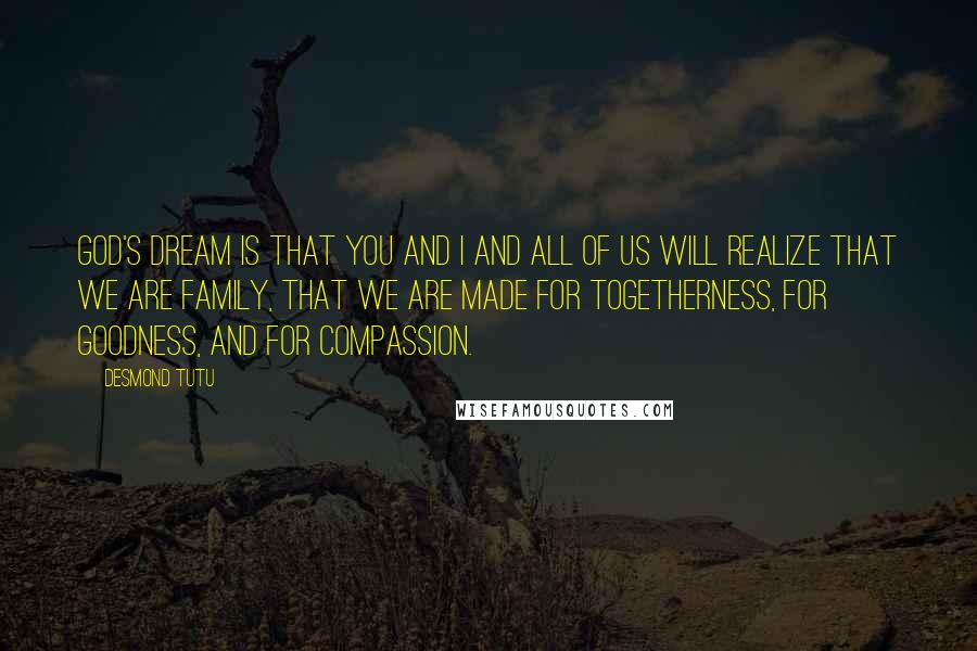 Desmond Tutu Quotes: God's dream is that you and I and all of us will realize that we are family, that we are made for togetherness, for goodness, and for compassion.