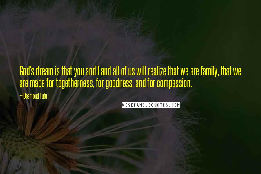 Desmond Tutu Quotes: God's dream is that you and I and all of us will realize that we are family, that we are made for togetherness, for goodness, and for compassion.