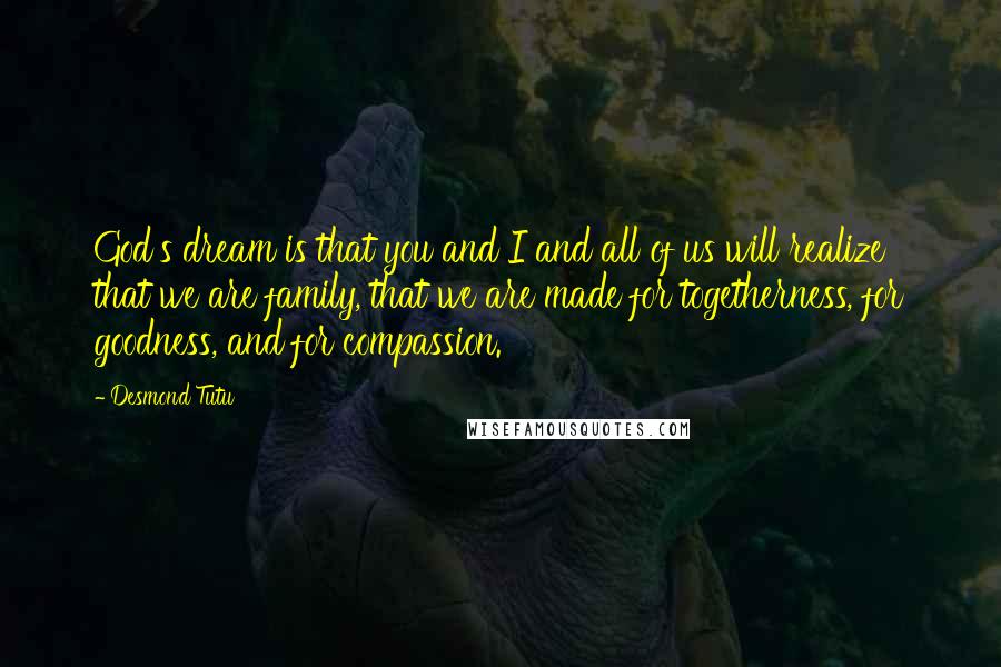 Desmond Tutu Quotes: God's dream is that you and I and all of us will realize that we are family, that we are made for togetherness, for goodness, and for compassion.