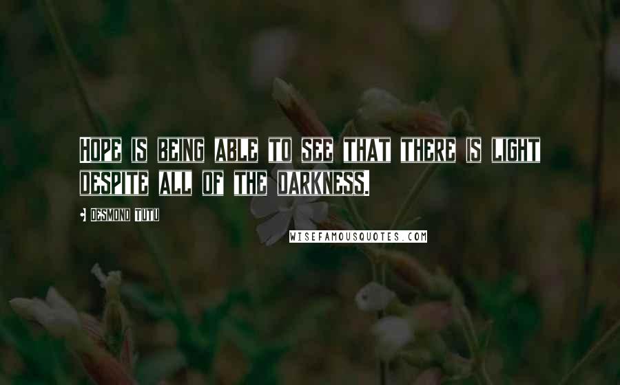 Desmond Tutu Quotes: Hope is being able to see that there is light despite all of the darkness.