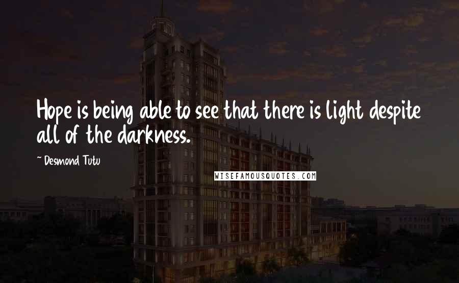 Desmond Tutu Quotes: Hope is being able to see that there is light despite all of the darkness.