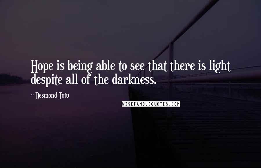 Desmond Tutu Quotes: Hope is being able to see that there is light despite all of the darkness.