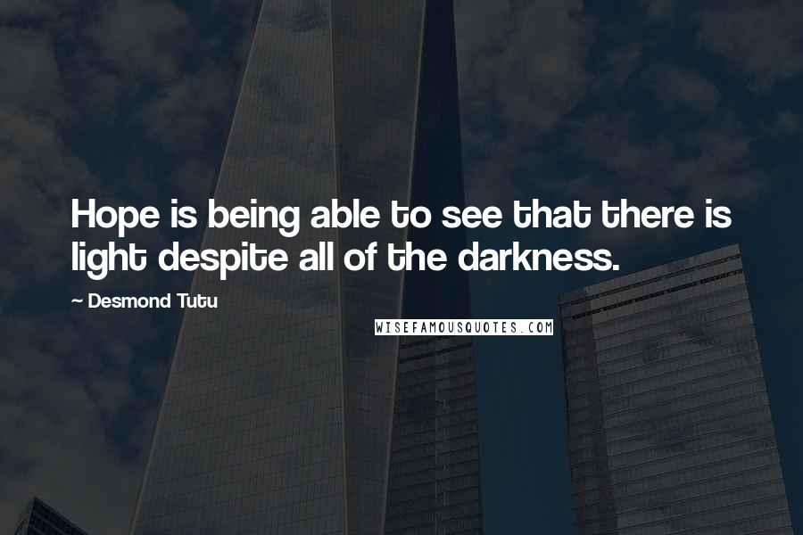 Desmond Tutu Quotes: Hope is being able to see that there is light despite all of the darkness.