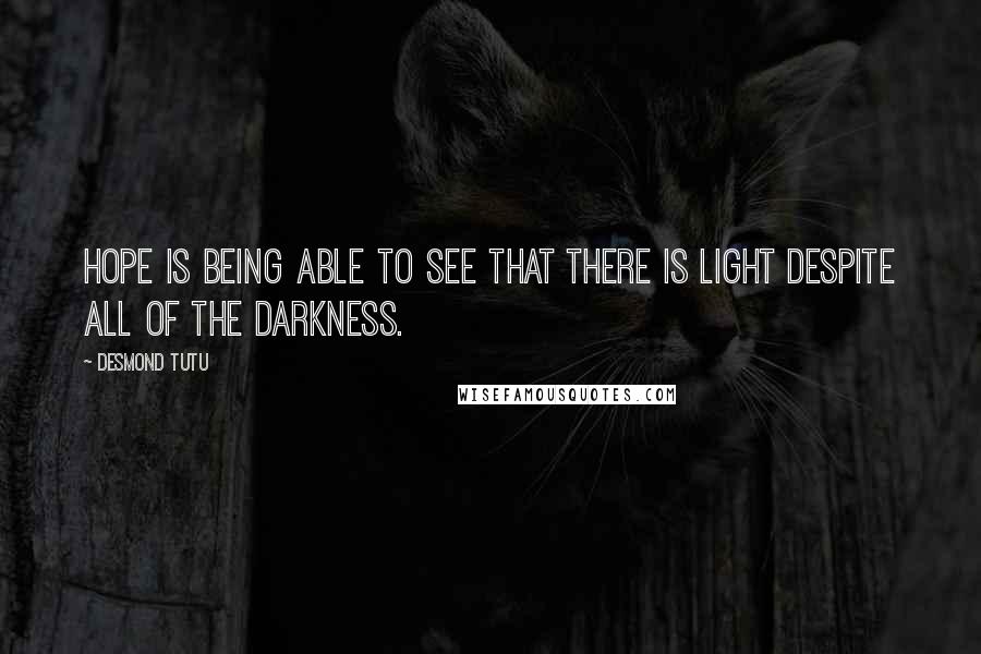 Desmond Tutu Quotes: Hope is being able to see that there is light despite all of the darkness.