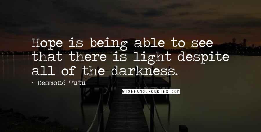 Desmond Tutu Quotes: Hope is being able to see that there is light despite all of the darkness.