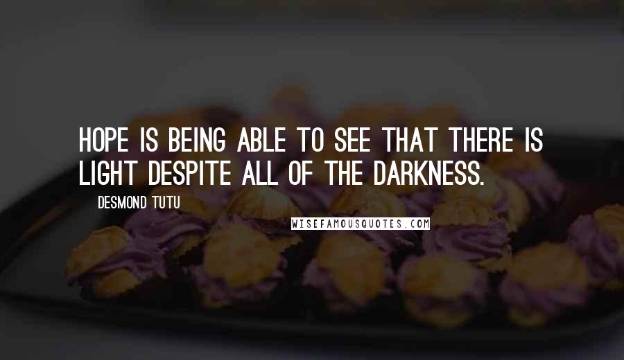 Desmond Tutu Quotes: Hope is being able to see that there is light despite all of the darkness.