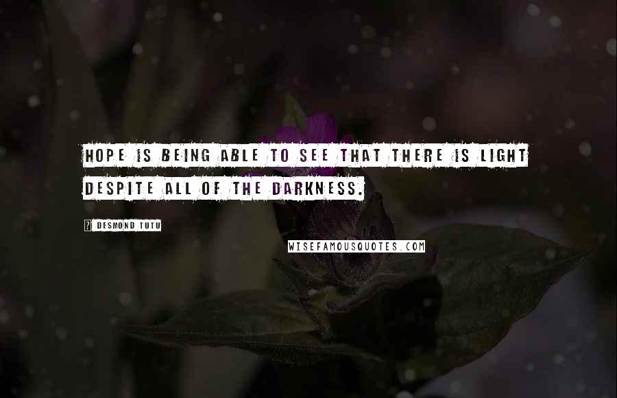 Desmond Tutu Quotes: Hope is being able to see that there is light despite all of the darkness.