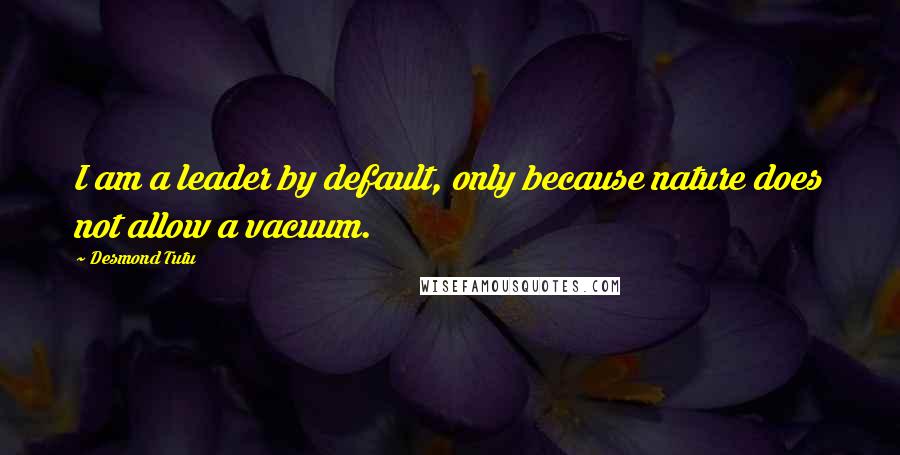 Desmond Tutu Quotes: I am a leader by default, only because nature does not allow a vacuum.