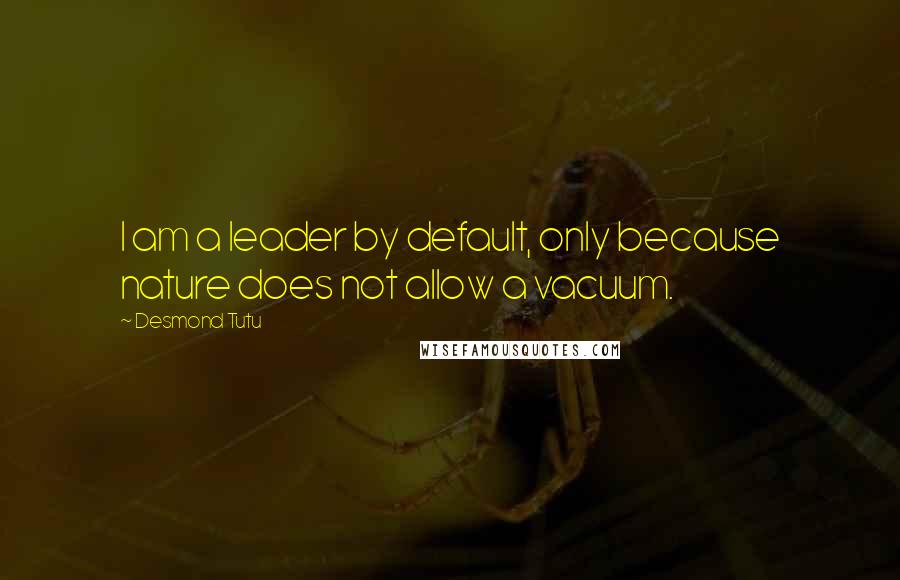 Desmond Tutu Quotes: I am a leader by default, only because nature does not allow a vacuum.
