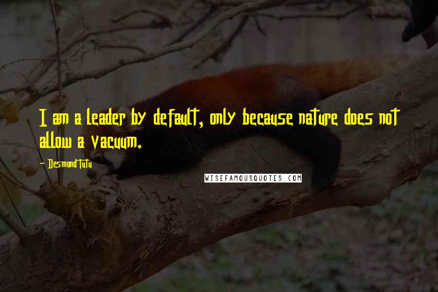 Desmond Tutu Quotes: I am a leader by default, only because nature does not allow a vacuum.