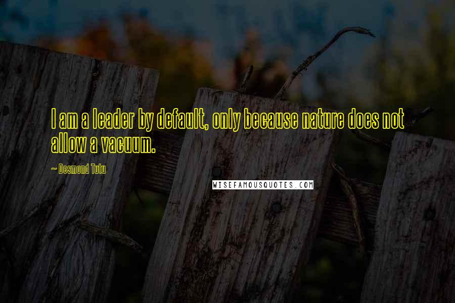 Desmond Tutu Quotes: I am a leader by default, only because nature does not allow a vacuum.