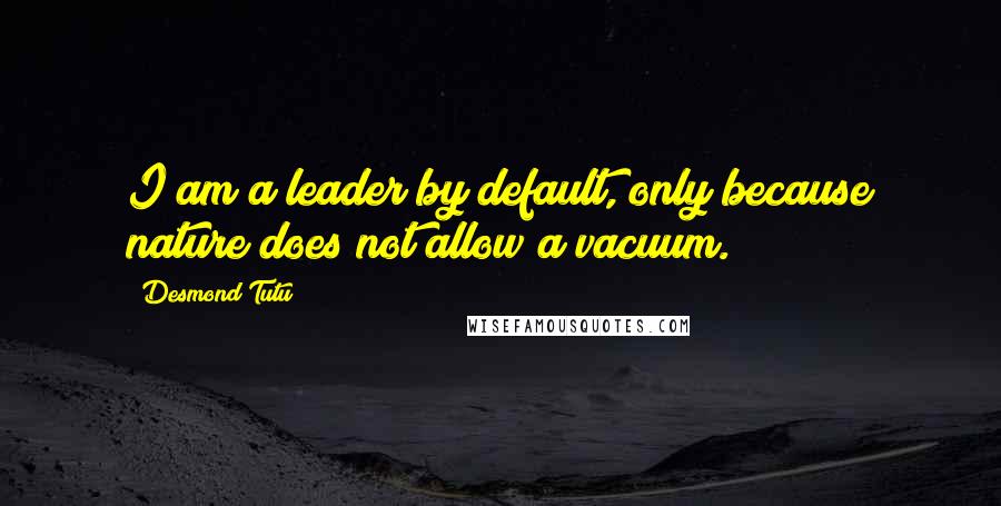 Desmond Tutu Quotes: I am a leader by default, only because nature does not allow a vacuum.