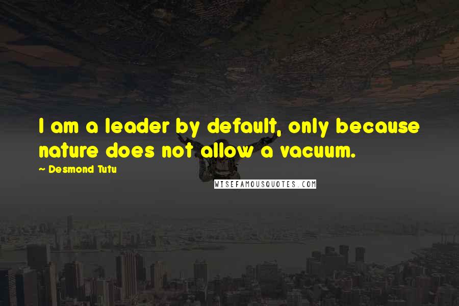 Desmond Tutu Quotes: I am a leader by default, only because nature does not allow a vacuum.