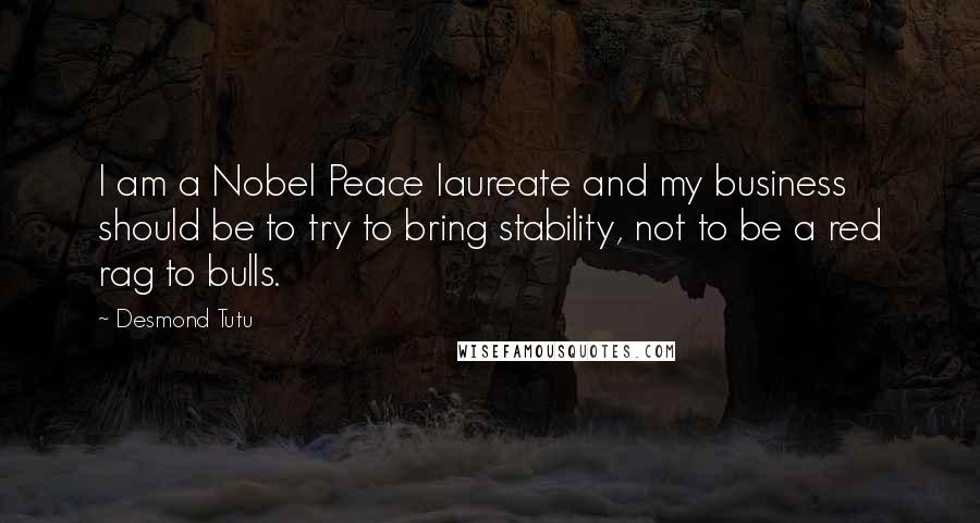 Desmond Tutu Quotes: I am a Nobel Peace laureate and my business should be to try to bring stability, not to be a red rag to bulls.