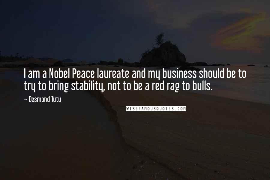 Desmond Tutu Quotes: I am a Nobel Peace laureate and my business should be to try to bring stability, not to be a red rag to bulls.