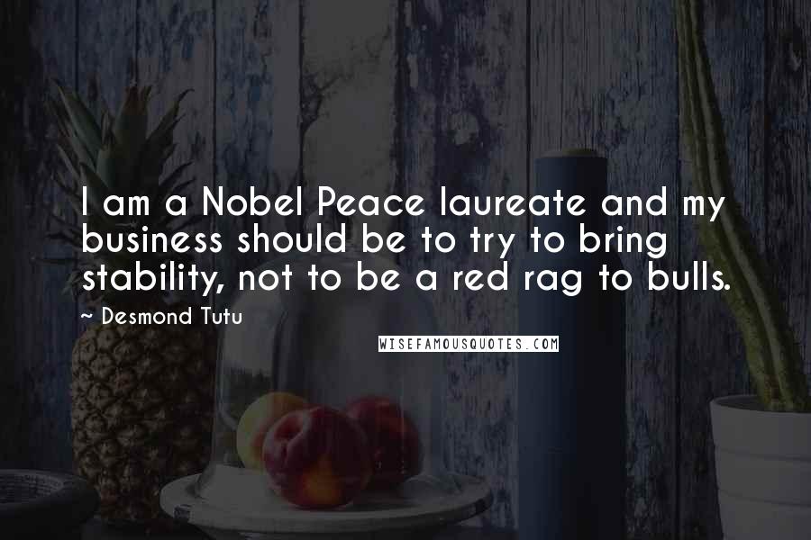 Desmond Tutu Quotes: I am a Nobel Peace laureate and my business should be to try to bring stability, not to be a red rag to bulls.